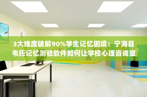 3大维度破解90%学生记忆困境:宁海县韦氏记忆测验软件如何让学校心理咨询室效率翻倍?