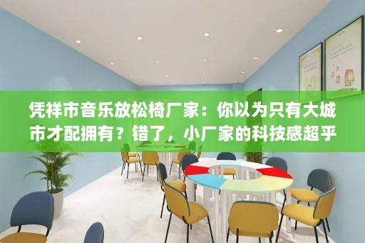 凭祥市音乐放松椅厂家:你以为只有大城市才配拥有?错了,小厂家的科技感超乎想象!