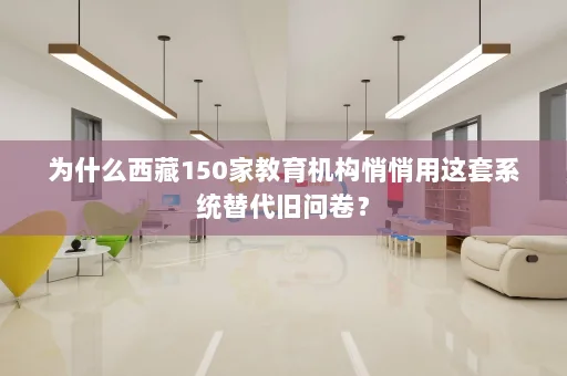 为什么西藏150家教育机构悄悄用这套系统替代旧问卷?