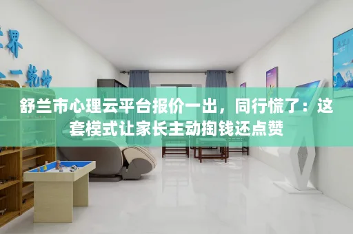 舒兰市心理云平台报价一出,同行慌了:这套模式让家长主动掏钱还点赞