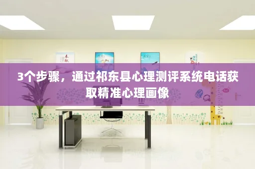 3个步骤,通过祁东县心理测评系统电话获取精准心理画像