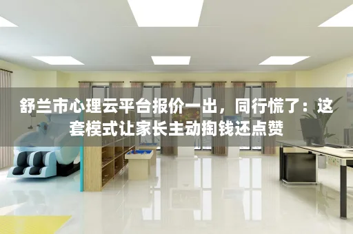 舒兰市心理云平台报价一出,同行慌了:这套模式让家长主动掏钱还点赞