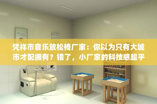 凭祥市音乐放松椅厂家:你以为只有大城市才配拥有?错了,小厂家的科技感超乎想象!