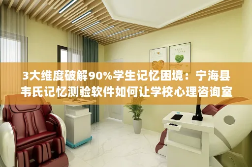 3大维度破解90%学生记忆困境:宁海县韦氏记忆测验软件如何让学校心理咨询室效率翻倍?